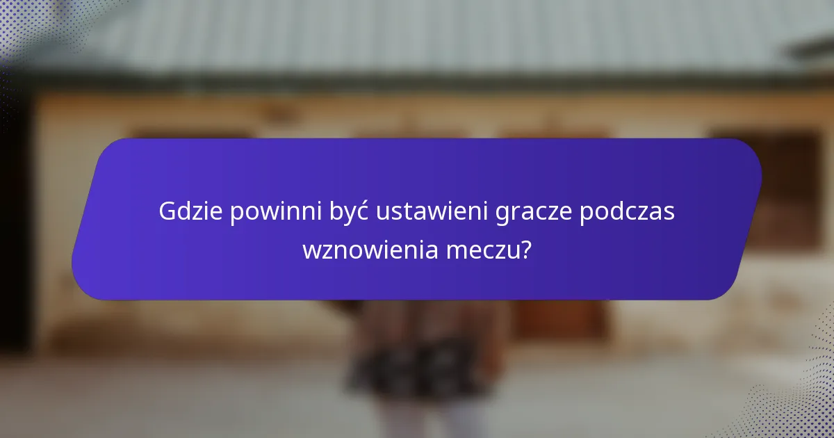 Gdzie powinni być ustawieni gracze podczas wznowienia meczu?