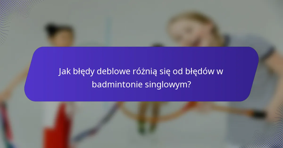 Jak błędy deblowe różnią się od błędów w badmintonie singlowym?