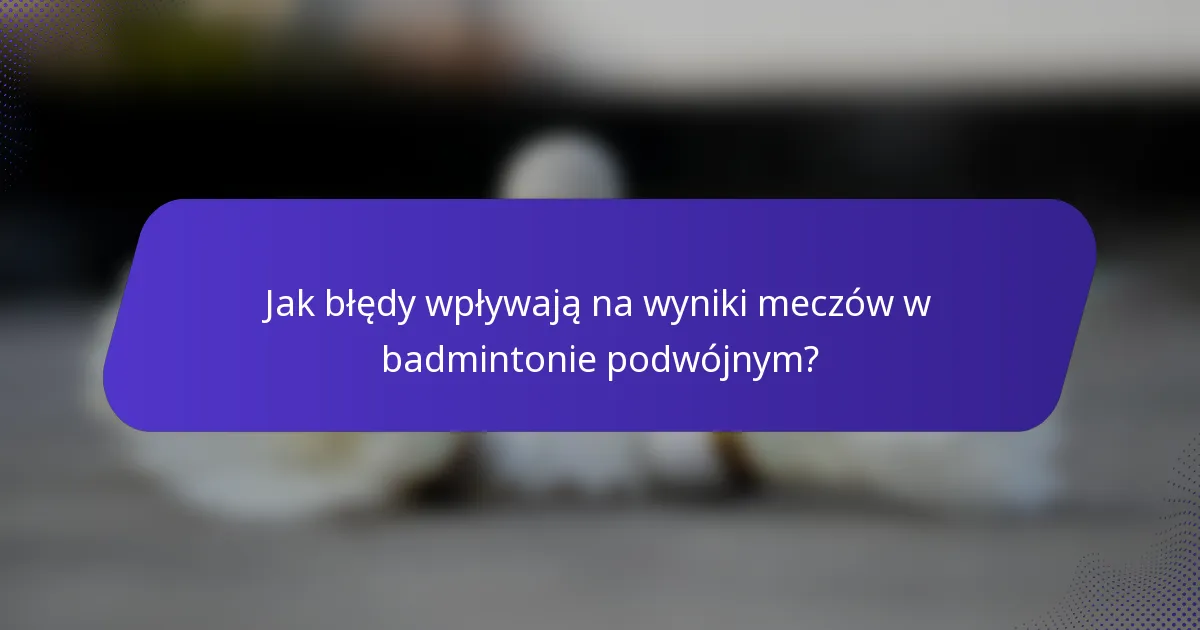 Jak błędy wpływają na wyniki meczów w badmintonie podwójnym?