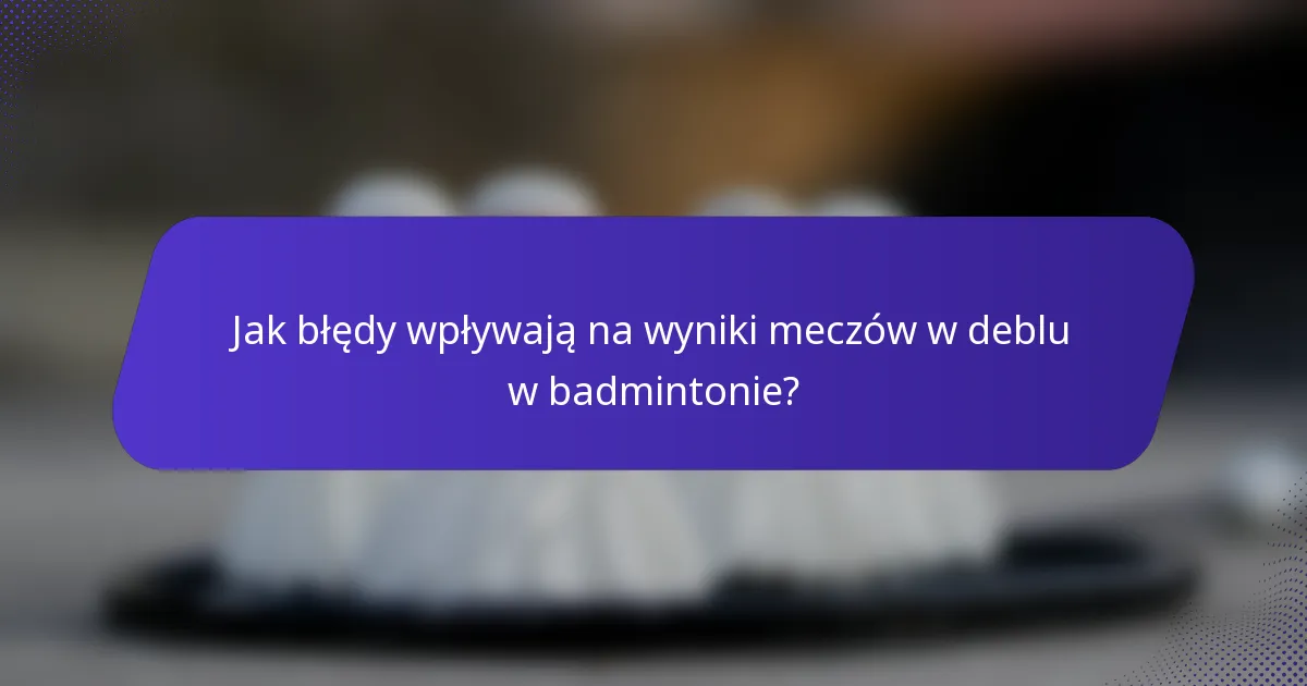 Jak błędy wpływają na wyniki meczów w deblu w badmintonie?
