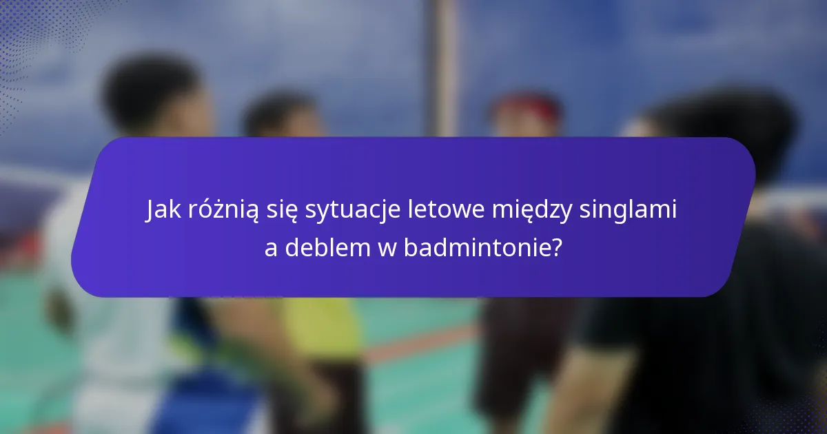 Jak różnią się sytuacje letowe między singlami a deblem w badmintonie?