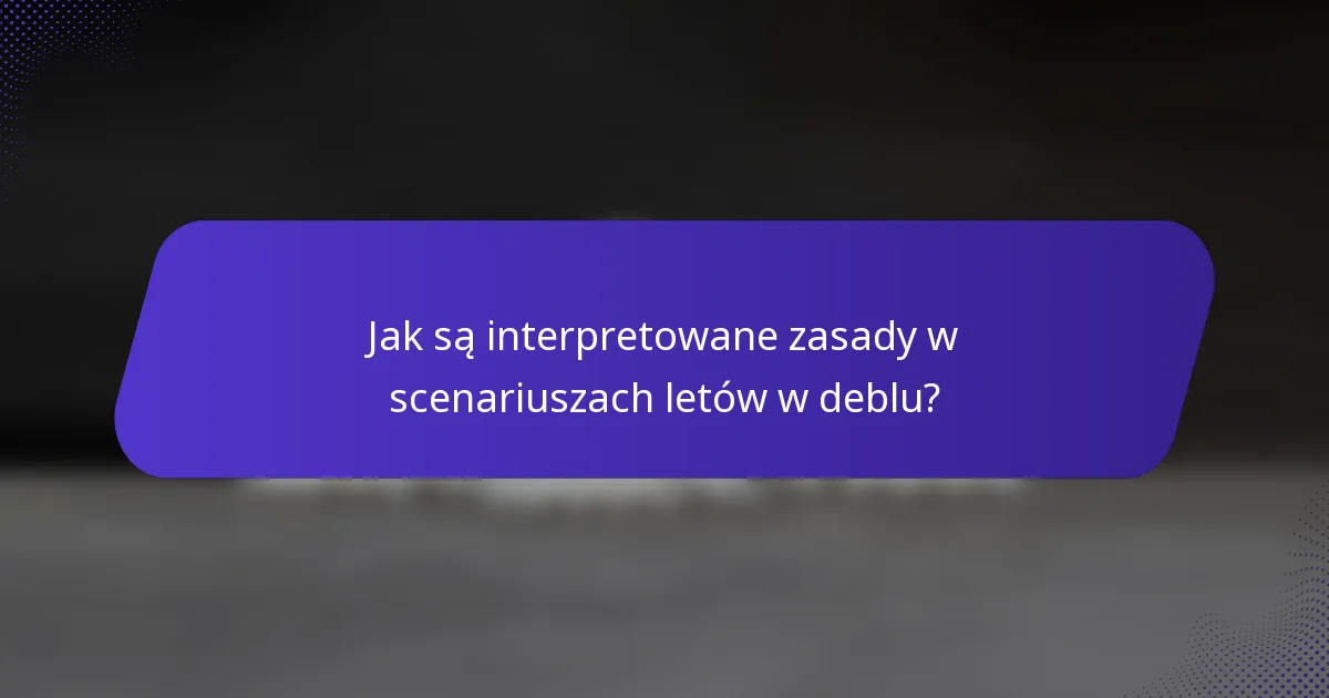 Jak są interpretowane zasady w scenariuszach letów w deblu?