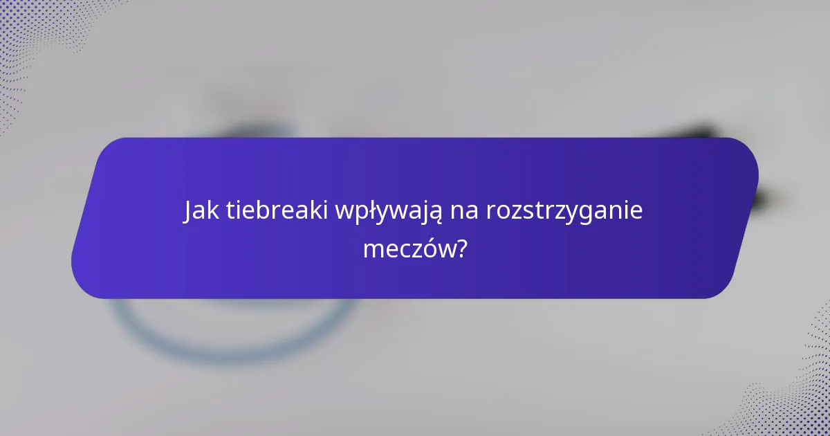 Jak tiebreaki wpływają na rozstrzyganie meczów?