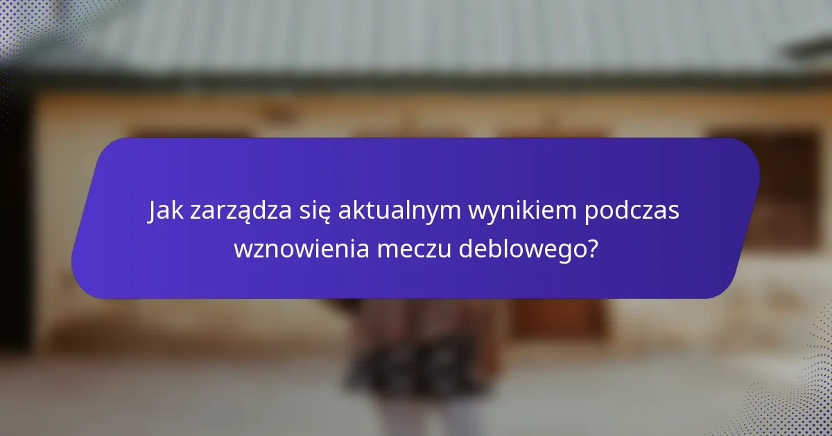 Jak zarządza się aktualnym wynikiem podczas wznowienia meczu deblowego?