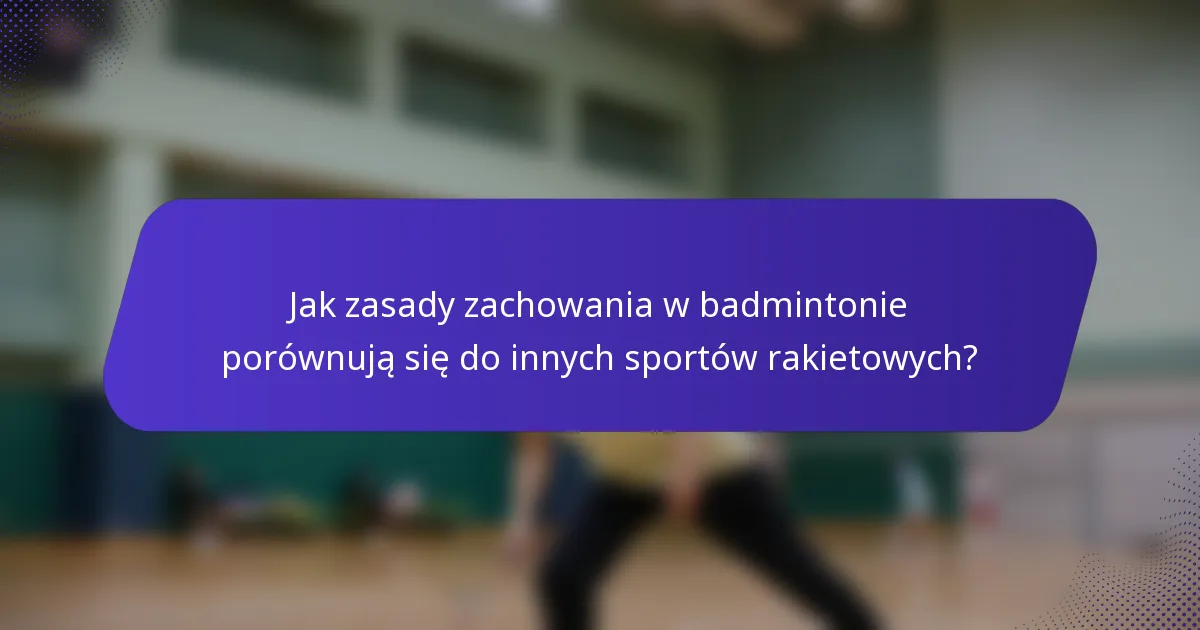 Jak zasady zachowania w badmintonie porównują się do innych sportów rakietowych?