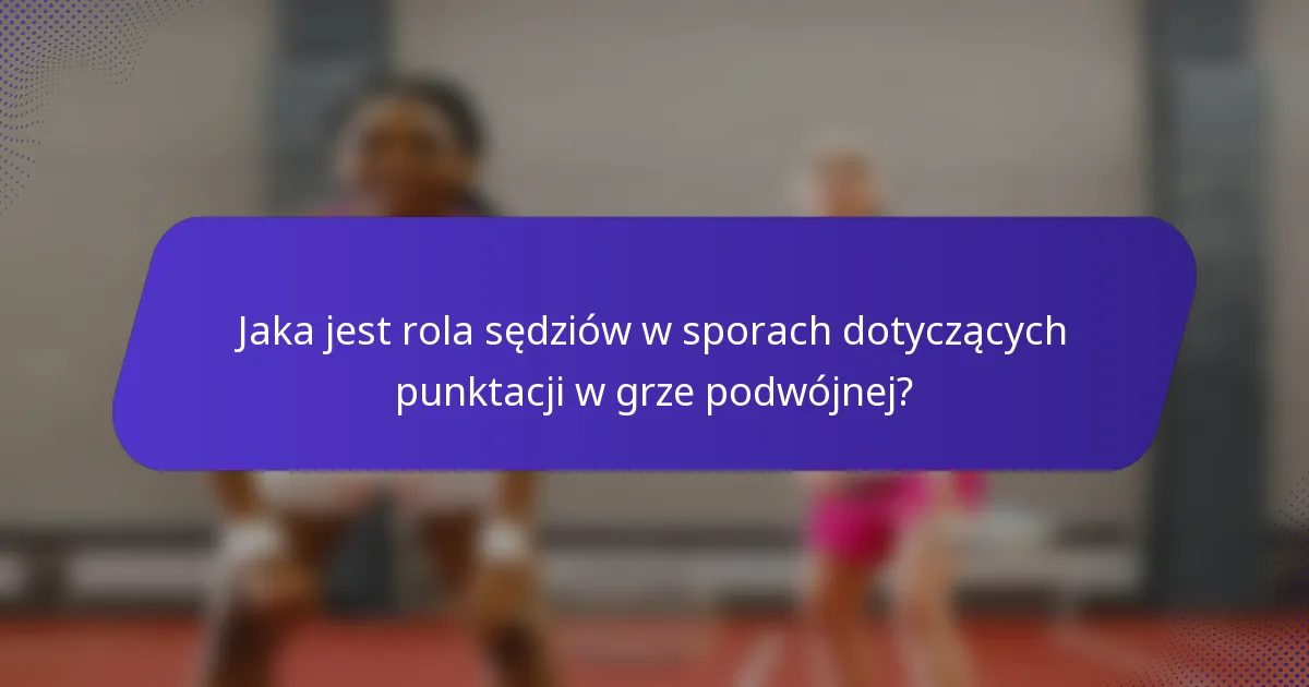 Jaka jest rola sędziów w sporach dotyczących punktacji w grze podwójnej?