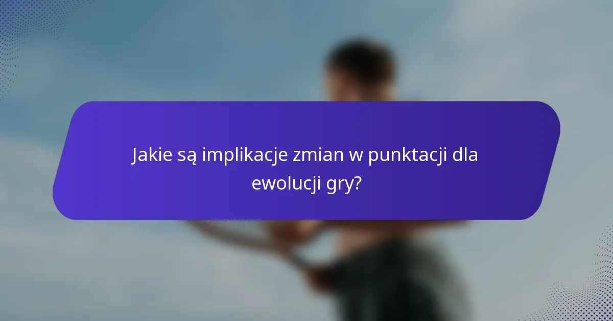Jakie są implikacje zmian w punktacji dla ewolucji gry?