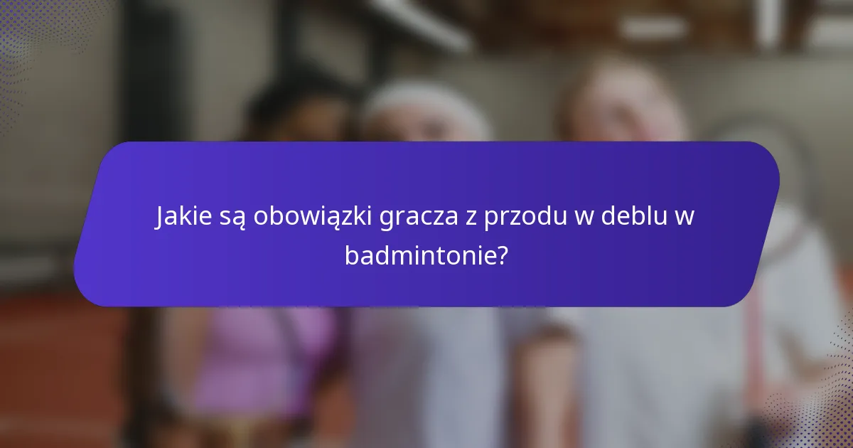 Jakie są obowiązki gracza z przodu w deblu w badmintonie?