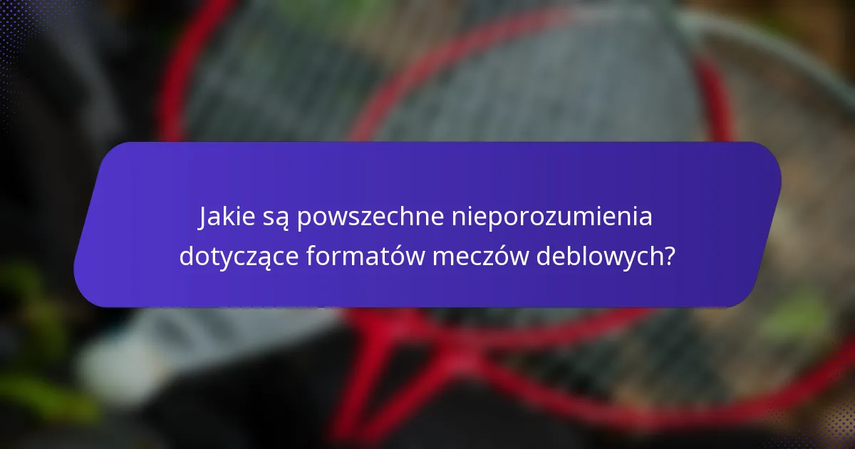 Jakie są powszechne nieporozumienia dotyczące formatów meczów deblowych?