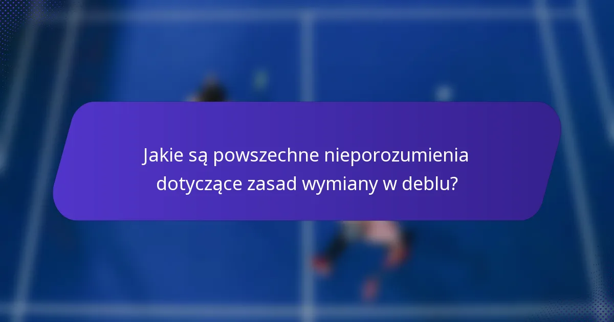 Jakie są powszechne nieporozumienia dotyczące zasad wymiany w deblu?