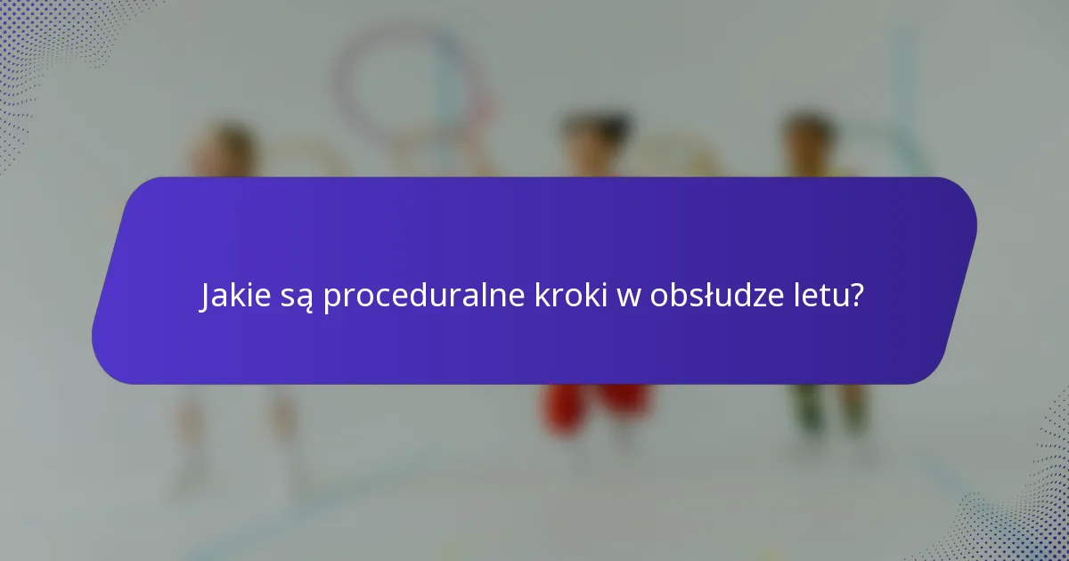 Jakie są proceduralne kroki w obsłudze letu?