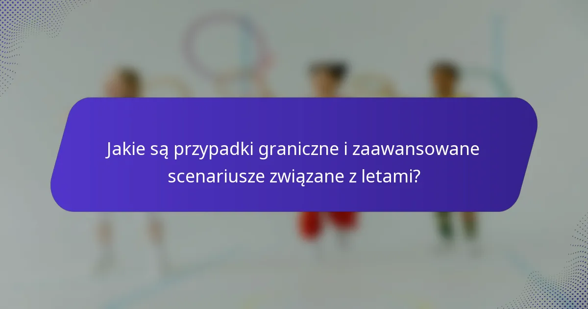 Jakie są przypadki graniczne i zaawansowane scenariusze związane z letami?