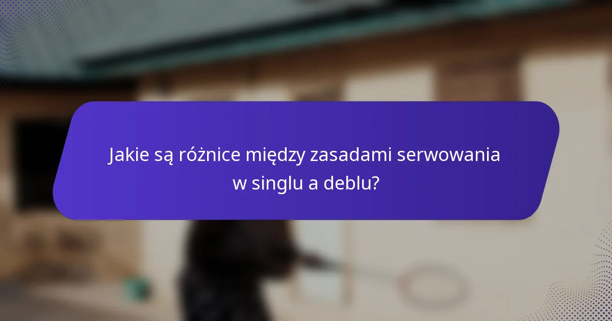 Jakie są różnice między zasadami serwowania w singlu a deblu?