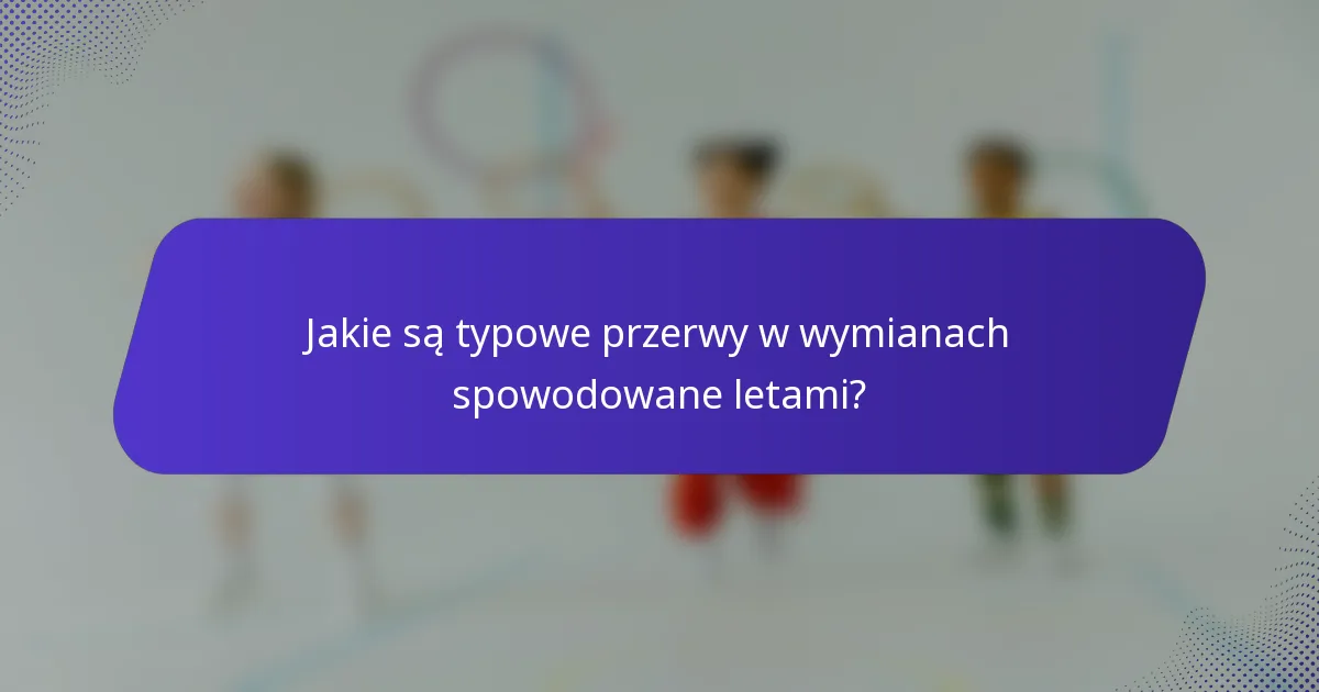 Jakie są typowe przerwy w wymianach spowodowane letami?